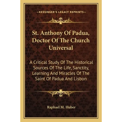 St. Anthony Of Padua, Doctor Of The Church Universal: A Critical Study Of The Historical Sources Of The Life, Sanctity, Learning And Miracles Of The S - Paperback