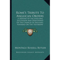 Rome's Tribute To Anglican Orders: A Defense Of The Episcopal Succession And Priesthood Of The Church Of England, Founded On The Testimony Of The Best - Paperback