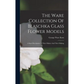 The Ware Collection Of Blaschka Glass Flower Models: A Short Description Of Their Makers And Their Making - Hardcover