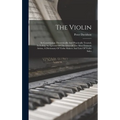 The Violin: Its Construction Theoretically And Practically Treated, Including An Epitome Of The Lives Of The Most Eminent Artists, - Hardcover