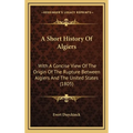 A Short History Of Algiers: With A Concise View Of The Origin Of The Rupture Between Algiers And The United States (1805) - Hardcover