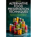 Alternative Food Preservation Techniques: The No Freezing and Canning Guide to Preserving Fish, Meat, Vegetables, and More through Traditional Methods - Paperback