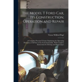 The Model T Ford Car, Its Construction, Operation and Repair: A Complete Practical Treatise Explaining the Operating Principles of All Parts of the Fo - Paperback