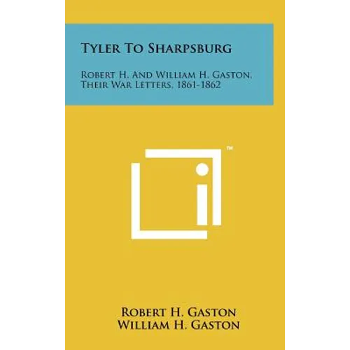 Tyler To Sharpsburg: Robert H. And William H. Gaston, Their War Letters, 1861-1862 - Hardcover