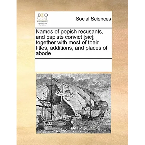 Names of Popish Recusants, and Papists Convict [Sic]; Together with Most of Their Titles, Additions, and Places of Abode - Paperback