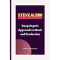 Steve Albini: Unapologetic Approach to Music and Production - Paperback