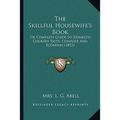 The Skillful Housewife's Book: Or Complete Guide To Domestic Cookery Taste, Comfort And Economy (1852) - Paperback