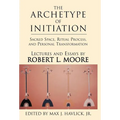 The Archetype of Initiation: Sacred Space, Ritual Process, and Personal Transformation - Hardcover