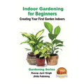Indoor Gardening for Beginners - Creating Your First Garden Indoors - Paperback