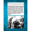 The Municipal Code of Chicago: Comprising the Laws of Illinois Relating to the City of Chicago, and the Ordinances of the City Council; Codified and R - Paperback
