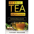 Herbal Tea for Beginners: A Comprehensive Beginner's Guide to Make Some of the Best Herbal Teas and Prevent Diseases with the Natural Healing Power of - Paperback