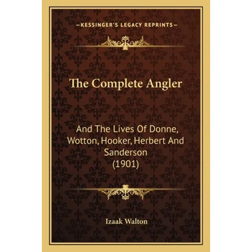 The Complete Angler: And The Lives Of Donne, Wotton, Hooker, Herbert And Sanderson (1901) - Paperback