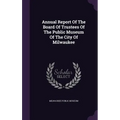 Annual Report Of The Board Of Trustees Of The Public Museum Of The City Of Milwaukee - Hardcover