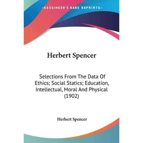 Herbert Spencer: Selections From The Data Of Ethics; Social Statics; Education, Intellectual, Moral And Physical (1902) - Paperback