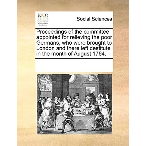 Proceedings of the Committee Appointed for Relieving the Poor Germans, Who Were Brought to London and There Left Destitute in the Month of August 1764 - Paperback