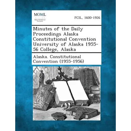 Minutes of the Daily Proceedings Alaska Constitutional Convention University of Alaska 1955-56 College, Alaska - Paperback