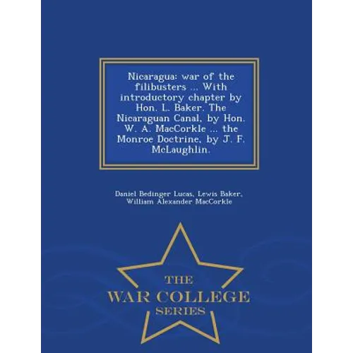 Nicaragua: War of the Filibusters ... with Introductory Chapter by Hon. L. Baker. the Nicaraguan Canal, by Hon. W. A. Maccorkle ... the Monroe Doctrin - Paperback