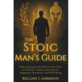 The Stoic Man's Guide: Daily Strategies for Modern Men: How to Embrace Timeless Stoicism for Happiness, Resilience, and Well-Being - Paperback