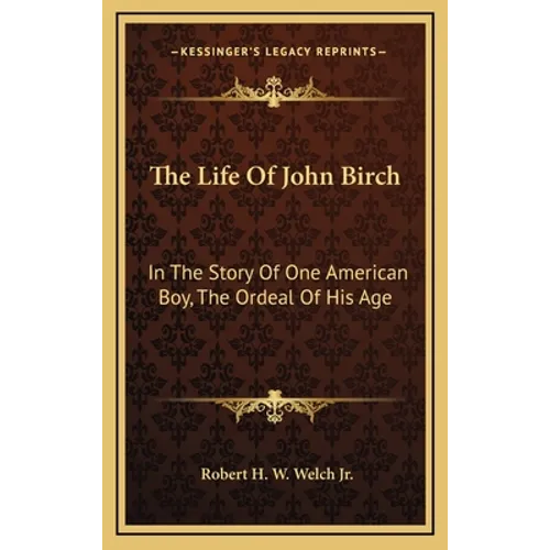 The Life Of John Birch: In The Story Of One American Boy, The Ordeal Of His Age - Hardcover