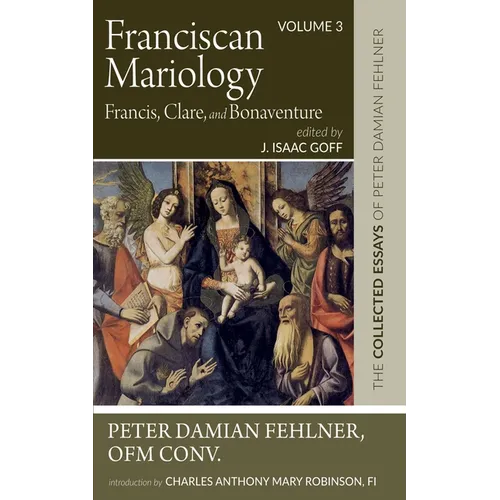 Franciscan Mariology--Francis, Clare, and Bonaventure: The Collected Essays of Peter Damian Fehlner, Ofm Conv: Volume 3 - Paperback