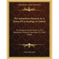 The Ashmolean Museum As A Home Of Archeology In Oxford: An Inaugural Lecture Given In The Ashmolean Museum, November 20, 1884 (1884) - Paperback