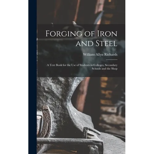 Forging of Iron and Steel: A Text Book for the Use of Students in Colleges, Secondary Schools and the Shop - Hardcover