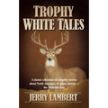 Trophy White Tales: A Classic Collection of Campfire Stories about North America S #1 Game Animal the Whitetail Deer - Paperback