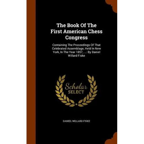 The Book Of The First American Chess Congress: Containing The Proceedings Of That Celebrated Assemblage, Held In New York, In The Year 1857, ...: By D - Hardcover