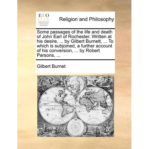 Some Passages of the Life and Death of John Earl of Rochester. Written at His Desire, ... by Gilbert Burnett, ... to Which Is Subjoined, a Further Acc - Paperback