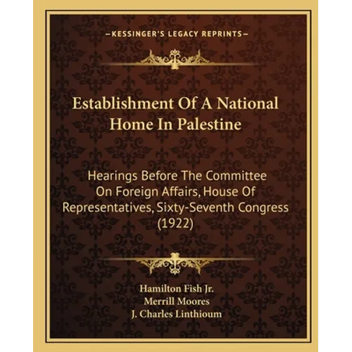 Establishment Of A National Home In Palestine: Hearings Before The Committee On Foreign Affairs, House Of Representatives, Sixty-Seventh Congress (192 - Paperback