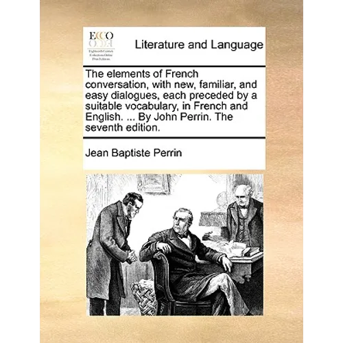 The Elements of French Conversation, with New, Familiar, and Easy Dialogues, Each Preceded by a Suitable Vocabulary, in French and English. ... by Joh - Paperback