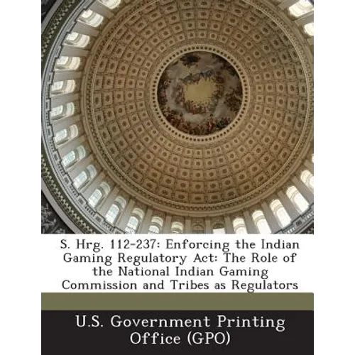 S. Hrg. 112-237: Enforcing the Indian Gaming Regulatory ACT: The Role of the National Indian Gaming Commission and Tribes as Regulators - Paperback