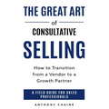 The Great Art of Consultative Selling: How to Transition from a Vendor to a Growth partner: A field Guide for Sales Professionals - Paperback