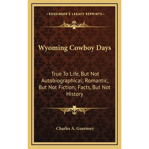 Wyoming Cowboy Days: True To Life, But Not Autobiographical; Romantic, But Not Fiction; Facts, But Not History - Hardcover