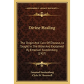 Divine Healing: The Origin And Cure Of Disease, As Taught In The Bible And Explained By Emanuel Swedenborg (1907) - Paperback