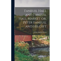 Faneuil Hall and Faneuil Hall Market or, Peter Faneuil and his Gift - Hardcover