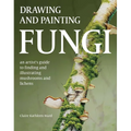 Drawing and Painting Fungi: An Artists Guide to Finding and Illustrating Mushrooms and Lichens - Paperback