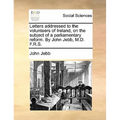 Letters Addressed to the Volunteers of Ireland, on the Subject of a Parliamentary Reform. by John Jebb, M.D. F.R.S. - Paperback