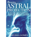 Amazing Astral Projection: How To Astral Travel, Have Complete Lucid Control Over Your Celestial Body And Powerful Journeys Through Dreaming and Astro - Paperback