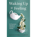 Waking Up to Feeling: An Expressive Journey of Intentional Healing - Paperback