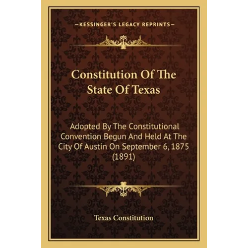 Constitution Of The State Of Texas: Adopted By The Constitutional Convention Begun And Held At The City Of Austin On September 6, 1875 (1891) - Paperback