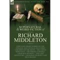 The Collected Supernatural and Weird Fiction of Richard Middleton: Forty-One Short Stories of the Strange and Unusual Including 'Children of the Moon' - Hardcover