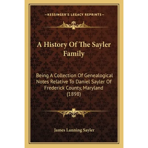 A History Of The Sayler Family: Being A Collection Of Genealogical Notes Relative To Daniel Sayler Of Frederick County, Maryland (1898) - Paperback