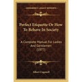 Perfect Etiquette Or How To Behave In Society: A Complete Manual For Ladies And Gentlemen (1877) - Paperback