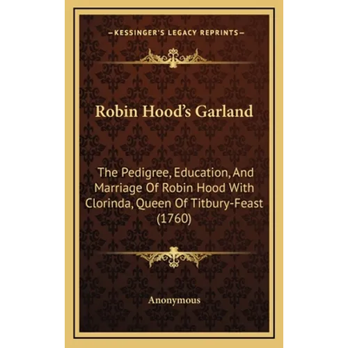 Robin Hood's Garland: The Pedigree, Education, And Marriage Of Robin Hood With Clorinda, Queen Of Titbury-Feast (1760) - Hardcover