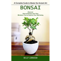 Bonsai: A Complete Guide to Master the Ancient Art (Discover How to Nurture Your Own Miniature Tree to Improve Your Well-being) - Paperback
