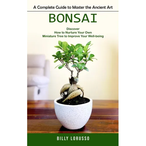 Bonsai: A Complete Guide to Master the Ancient Art (Discover How to Nurture Your Own Miniature Tree to Improve Your Well-being) - Paperback