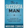 Be A Successful Man: A guide to succeeding in life, work and love - Paperback