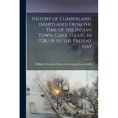 History of Cumberland, (Maryland) From the Time of the Indian Town, Caiuctucuc, in 1728, up to the Present Day - Paperback