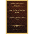 How To Get What You Want: A Study Of The Magic Laws Of Nature - Paperback